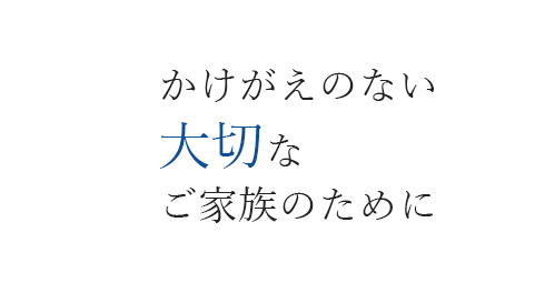 かけがえのない大切なご家族のために